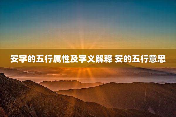 安字的五行属性及字义解释 安的五行意思