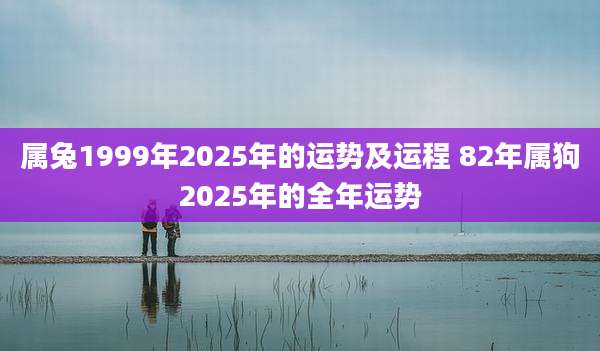属兔1999年2025年的运势及运程 82年属狗2025年的全年运势