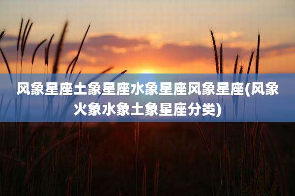 风象星座土象星座水象星座风象星座(风象火象水象土象星座分类)