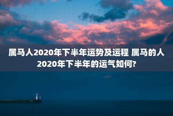 属马人2020年下半年运势及运程 属马的人2020年下半年的运气如何?