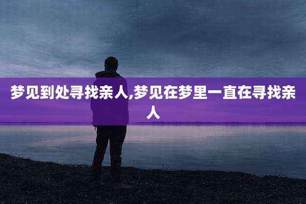 梦见到处寻找亲人,梦见在梦里一直在寻找亲人