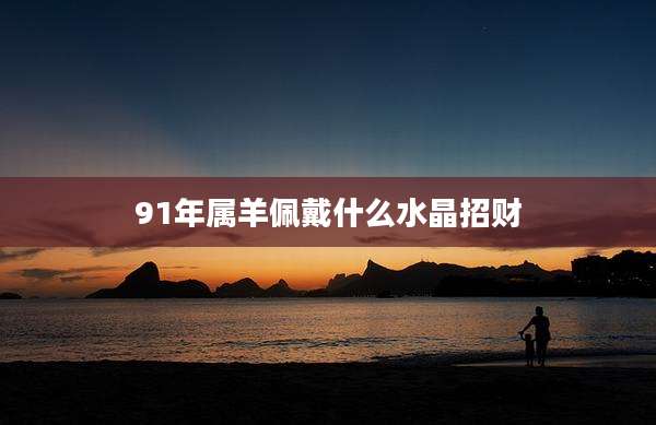 91年属羊佩戴什么水晶招财