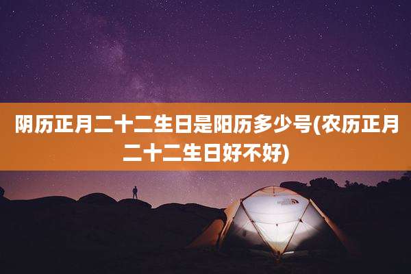 阴历正月二十二生日是阳历多少号(农历正月二十二生日好不好)