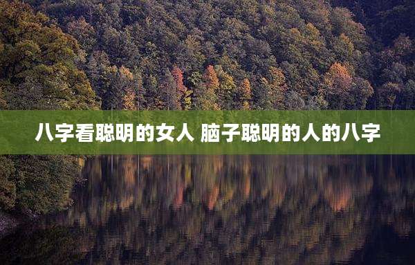 八字看聪明的女人 脑子聪明的人的八字