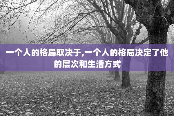 一个人的格局取决于,一个人的格局决定了他的层次和生活方式