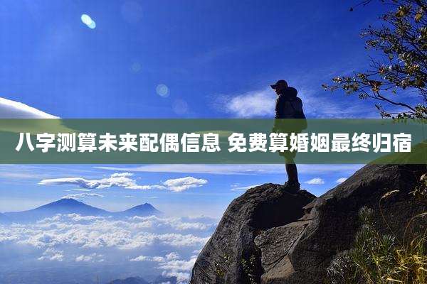 八字测算未来配偶信息 免费算婚姻最终归宿