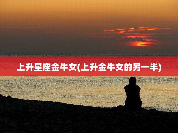 上升星座金牛女(上升金牛女的另一半)