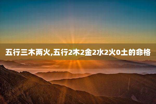 五行三木两火,五行2木2金2水2火0土的命格