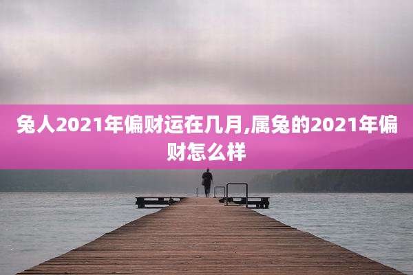 兔人2021年偏财运在几月,属兔的2021年偏财怎么样