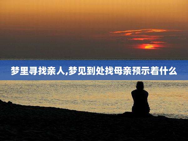 梦里寻找亲人,梦见到处找母亲预示着什么