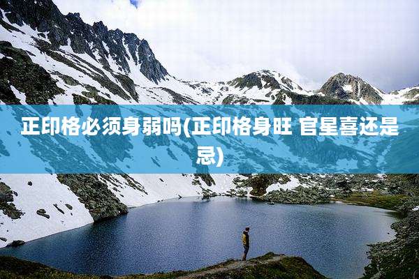 正印格必须身弱吗(正印格身旺 官星喜还是忌)