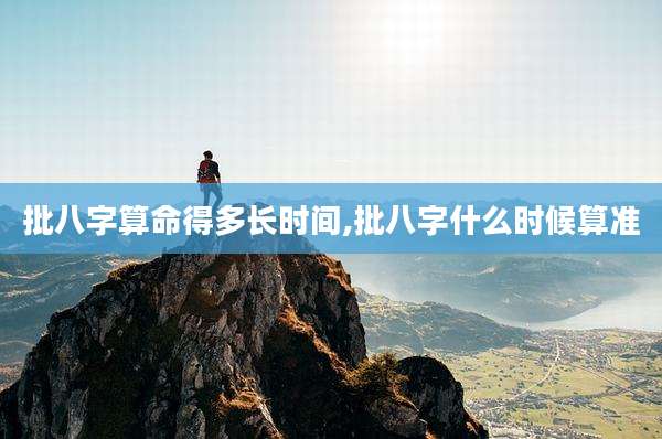 批八字算命得多长时间,批八字什么时候算准