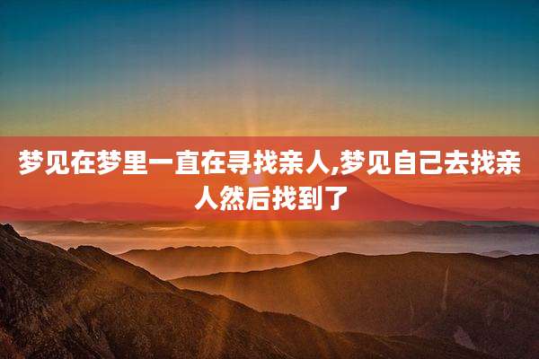 梦见在梦里一直在寻找亲人,梦见自己去找亲人然后找到了