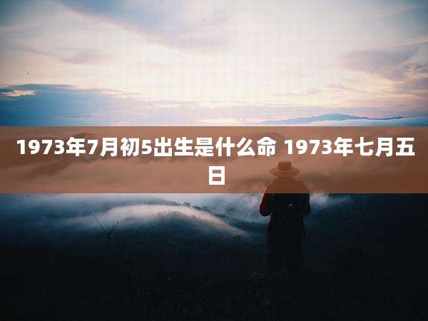 1973年7月初5出生是什么命 1973年七月五日