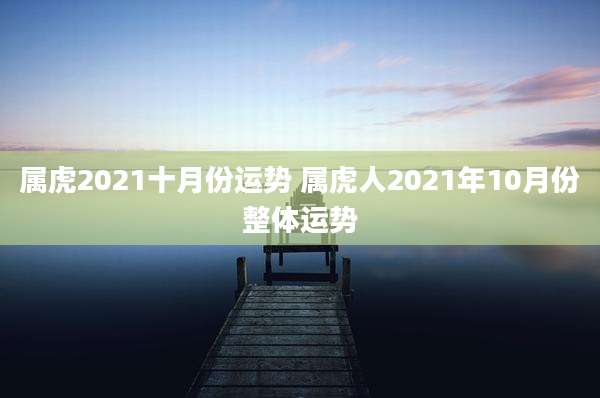属虎2021十月份运势 属虎人2021年10月份整体运势
