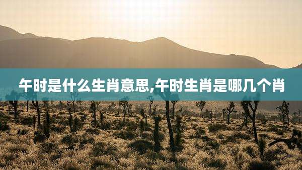 午时是什么生肖意思,午时生肖是哪几个肖