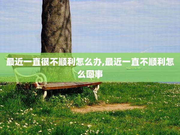 最近一直很不顺利怎么办,最近一直不顺利怎么回事