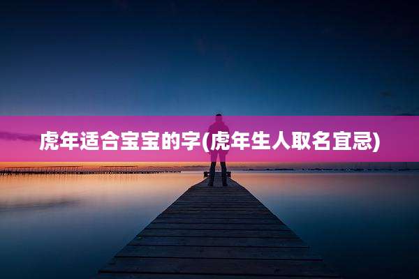 虎年适合宝宝的字(虎年生人取名宜忌)