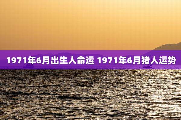 1971年6月出生人命运 1971年6月猪人运势