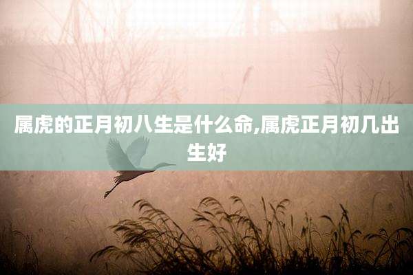 属虎的正月初八生是什么命,属虎正月初几出生好
