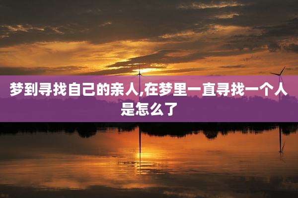 梦到寻找自己的亲人,在梦里一直寻找一个人是怎么了