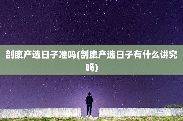 剖腹产选日子准吗(剖腹产选日子有什么讲究吗)