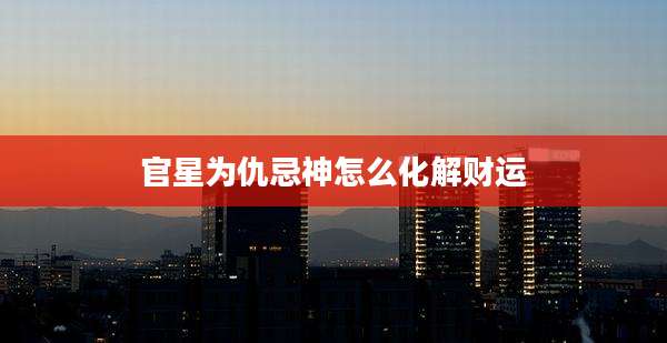 官星为仇忌神怎么化解财运