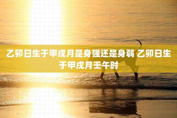 乙卯日生于甲戌月是身强还是身弱 乙卯日生于甲戌月壬午时