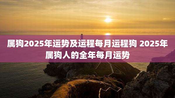 属狗2025年运势及运程每月运程狗 2025年属狗人的全年每月运势