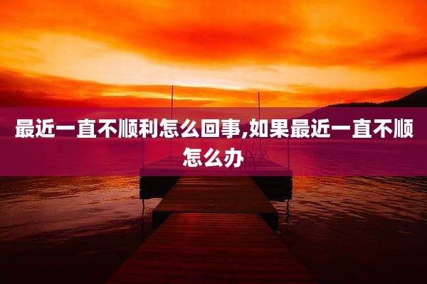 最近一直不顺利怎么回事,如果最近一直不顺怎么办