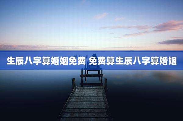 生辰八字算婚姻免费 免费算生辰八字算婚姻