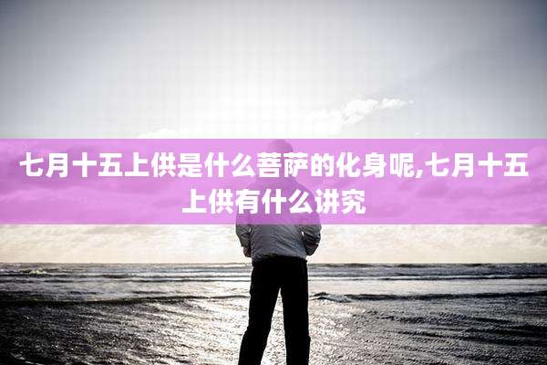 七月十五上供是什么菩萨的化身呢,七月十五上供有什么讲究