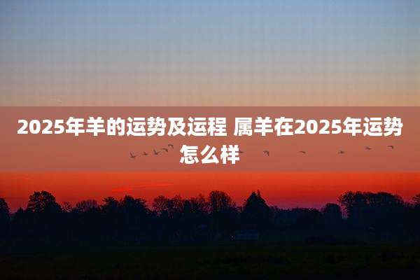 2025年羊的运势及运程 属羊在2025年运势怎么样