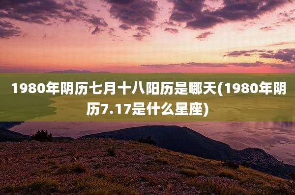 1980年阴历七月十八阳历是哪天(1980年阴历7.17是什么星座)