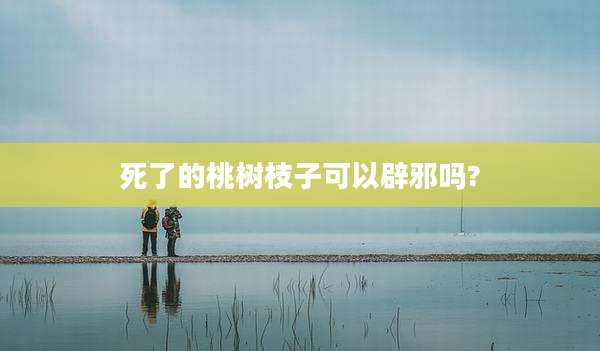 死了的桃树枝子可以辟邪吗?