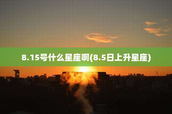 8.15号什么星座啊(8.5日上升星座)