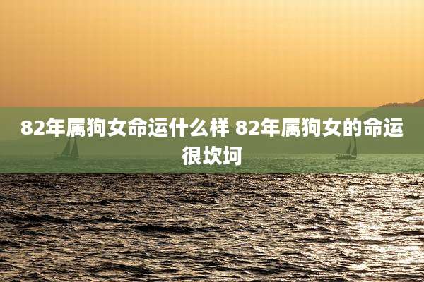 82年属狗女命运什么样 82年属狗女的命运很坎坷