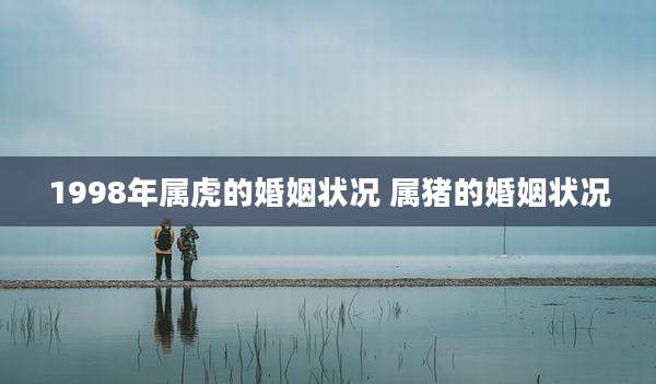 1998年属虎的婚姻状况 属猪的婚姻状况