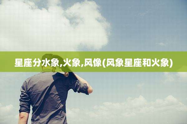 星座分水象,火象,风像(风象星座和火象)