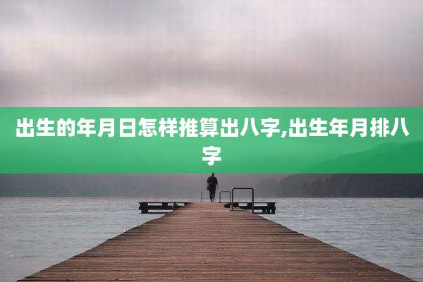 出生的年月日怎样推算出八字,出生年月排八字