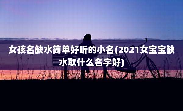 女孩名缺水简单好听的小名(2021女宝宝缺水取什么名字好)