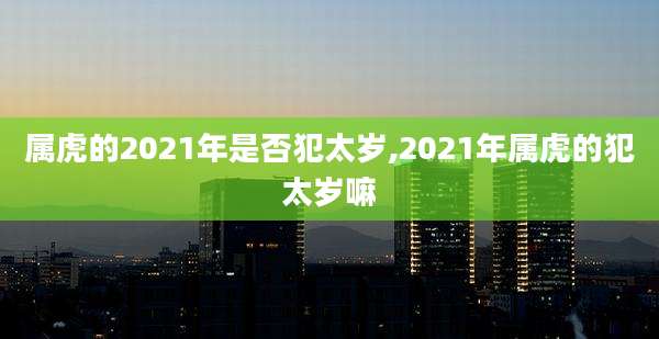 属虎的2021年是否犯太岁,2021年属虎的犯太岁嘛