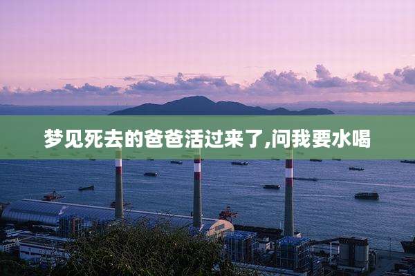 梦见死去的爸爸活过来了,问我要水喝