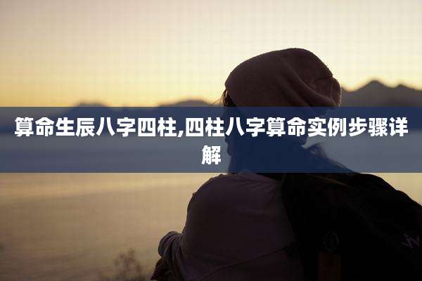 算命生辰八字四柱,四柱八字算命实例步骤详解