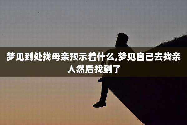 梦见到处找母亲预示着什么,梦见自己去找亲人然后找到了