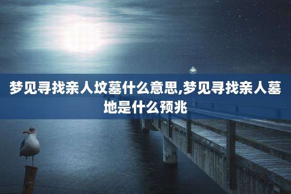 梦见寻找亲人坟墓什么意思,梦见寻找亲人墓地是什么预兆