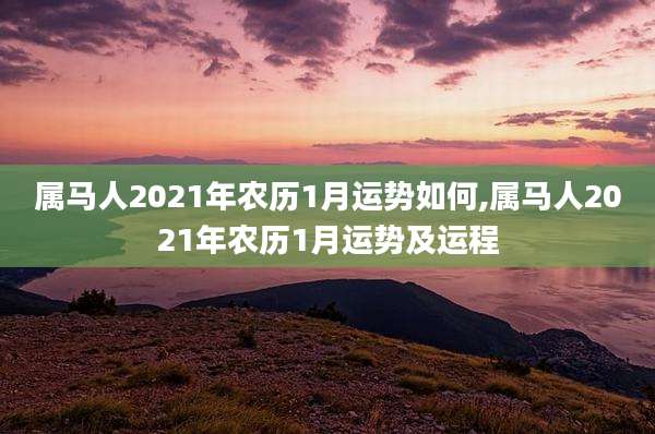 属马人2021年农历1月运势如何,属马人2021年农历1月运势及运程
