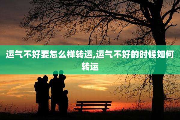 运气不好要怎么样转运,运气不好的时候如何转运