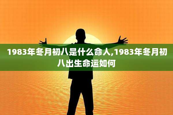 1983年冬月初八是什么命人,1983年冬月初八出生命运如何