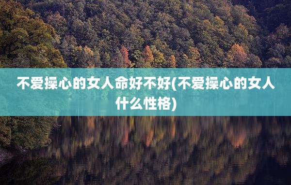不爱操心的女人命好不好(不爱操心的女人什么性格)